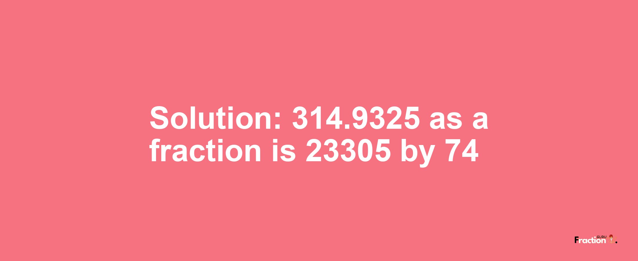 Solution:314.9325 as a fraction is 23305/74